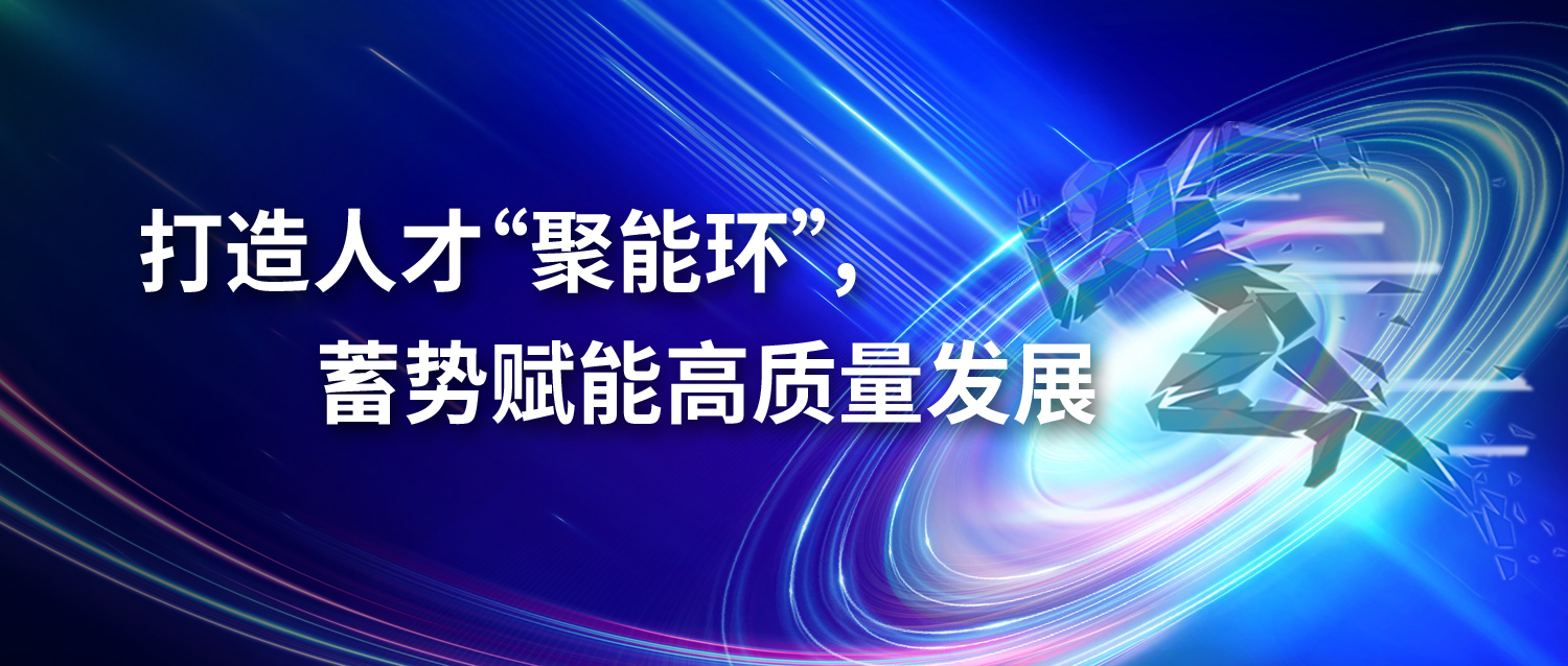 打造人才“聚能环”,蓄势赋能高质量发展